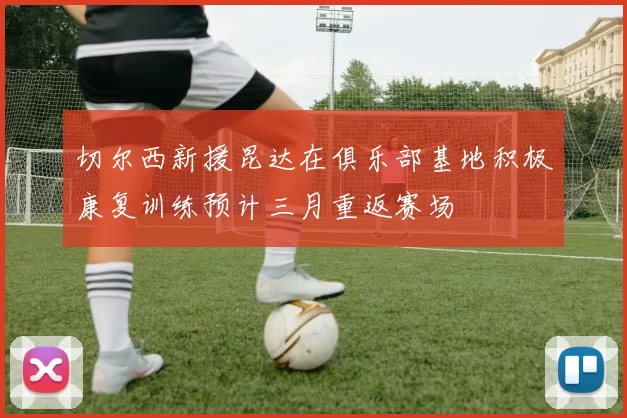 切尔西新援昆达在俱乐部基地积极康复训练预计三月重返赛场