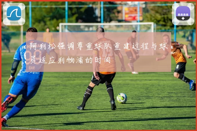 阿利松强调尊重球队重建过程与球员适应利物浦的时间