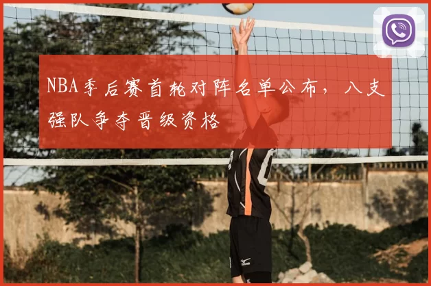 NBA季后赛首轮对阵名单公布,八支强队争夺晋级资格