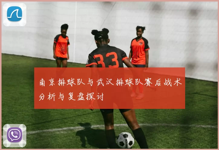 南京排球队与武汉排球队赛后战术分析与复盘探讨