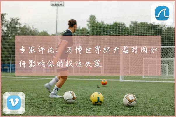 专家评论：万博世界杯开盘时间如何影响你的投注决策
