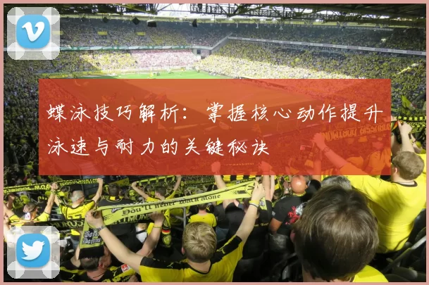 蝶泳技巧解析：掌握核心动作提升泳速与耐力的关键秘诀