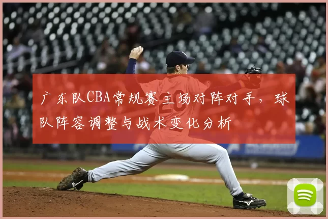 广东队CBA常规赛主场对阵对手，球队阵容调整与战术变化分析