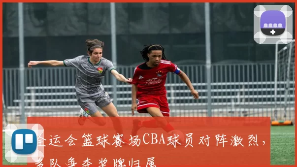 全运会篮球赛场CBA球员对阵激烈，多队争夺奖牌归属