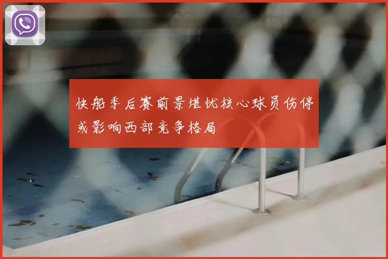 快船季后赛前景堪忧核心球员伤停或影响西部竞争格局