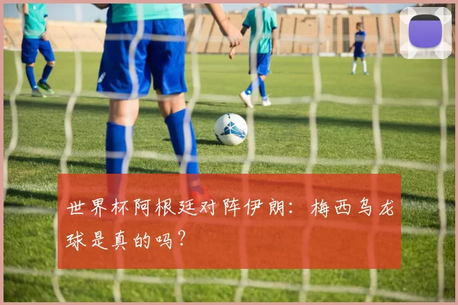 世界杯阿根廷对阵伊朗：梅西乌龙球是真的吗？